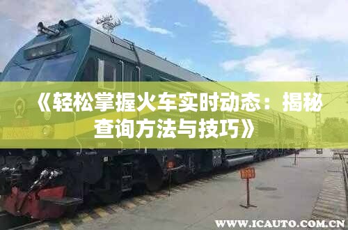 《轻松掌握火车实时动态：揭秘查询方法与技巧》