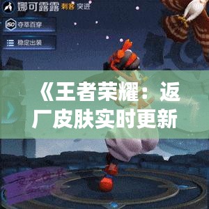 《王者荣耀：返厂皮肤实时更新，你最期待的皮肤即将上线！》