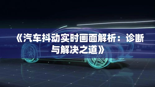 《汽车抖动实时画面解析：诊断与解决之道》