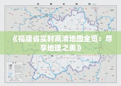 《福建省实时高清地图全览：尽享地理之美》