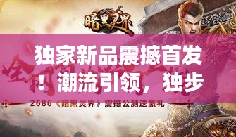 独家新品震撼首发！潮流引领，独步天下之精选好物
