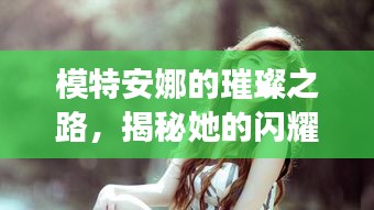 模特安娜的璀璨之路，揭秘她的闪耀之路与成功秘诀！