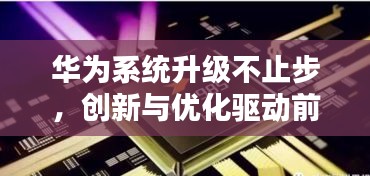 华为系统升级不止步，创新与优化驱动前行之路