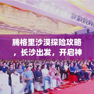 腾格里沙漠探险攻略，长沙出发，开启神秘之旅！
