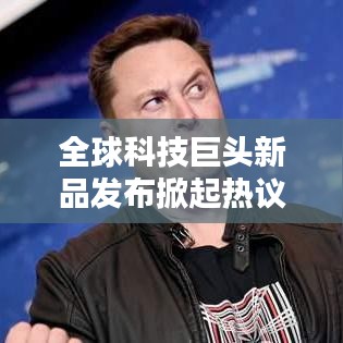 全球科技巨头新品发布掀起热议狂潮，引领未来科技新潮流