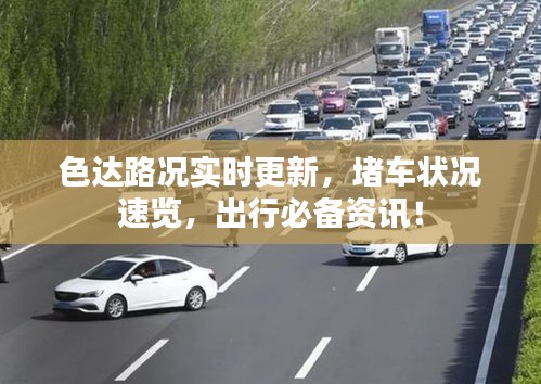 色达路况实时更新，堵车状况速览，出行必备资讯！