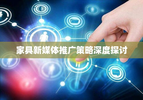 家具新媒体推广策略深度探讨