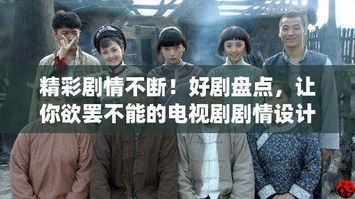 精彩剧情不断！好剧盘点，让你欲罢不能的电视剧剧情设计揭秘