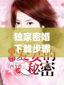 独家密婚下载步骤及注意事项全解析