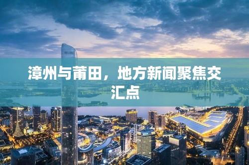 漳州与莆田，地方新闻聚焦交汇点