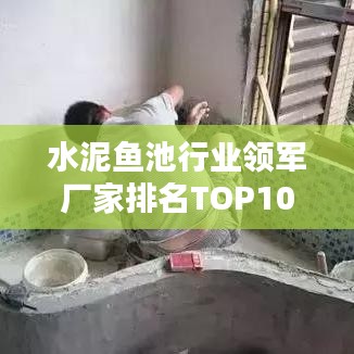 水泥鱼池行业领军厂家排名TOP10深度解析！