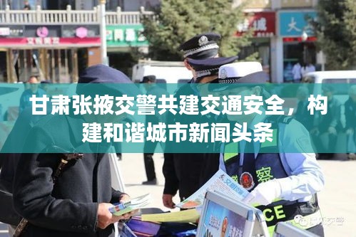 甘肃张掖交警共建交通安全，构建和谐城市新闻头条