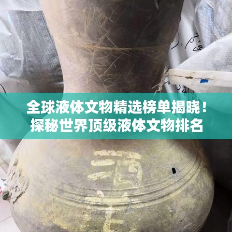 全球液体文物精选榜单揭晓！探秘世界顶级液体文物排名