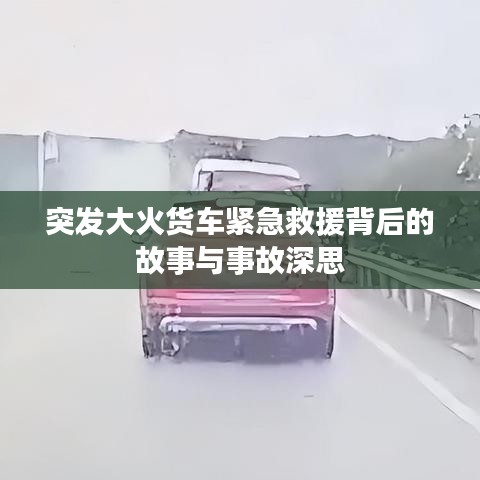 突发大火货车紧急救援背后的故事与事故深思