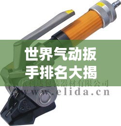 世界气动扳手排名大揭秘，权威榜单，不容错过！