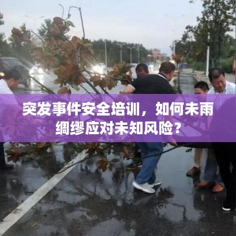 突发事件安全培训，如何未雨绸缪应对未知风险？